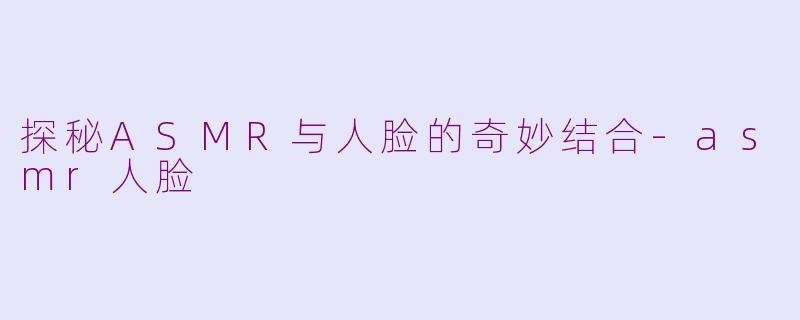 探秘ASMR与人脸的奇妙结合-asmr人脸