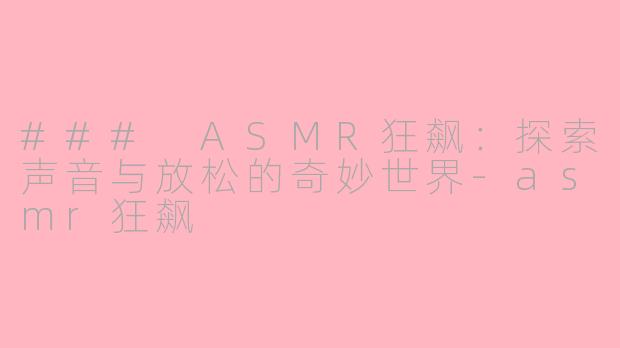 ### ASMR狂飙：探索声音与放松的奇妙世界-asmr狂飙