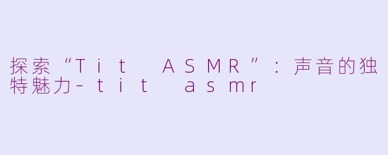 探索“Tit ASMR”：声音的独特魅力-tit asmr