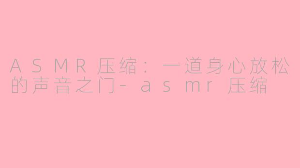 ASMR压缩：一道身心放松的声音之门-asmr压缩