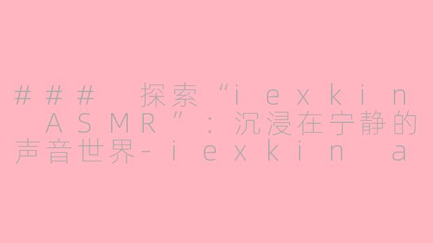 ### 探索“iexkin ASMR”：沉浸在宁静的声音世界-iexkin asmr