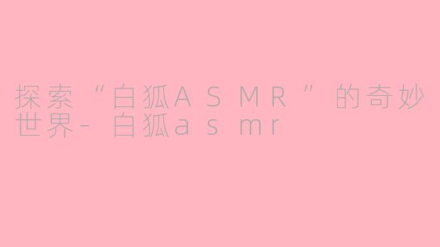 探索“白狐ASMR”的奇妙世界-白狐asmr