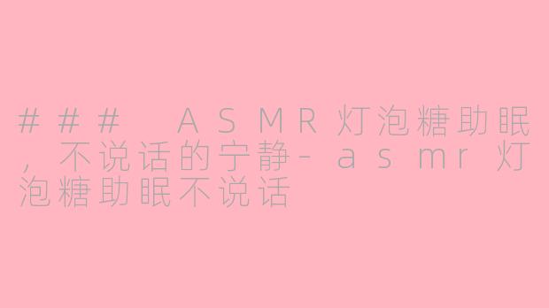 ### ASMR灯泡糖助眠，不说话的宁静-asmr灯泡糖助眠不说话