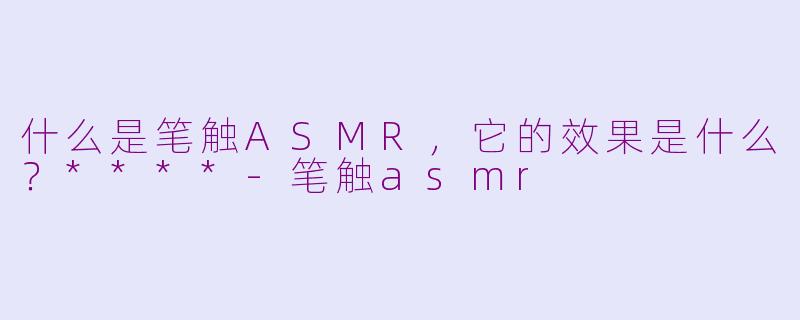什么是笔触ASMR,它的效果是什么?****