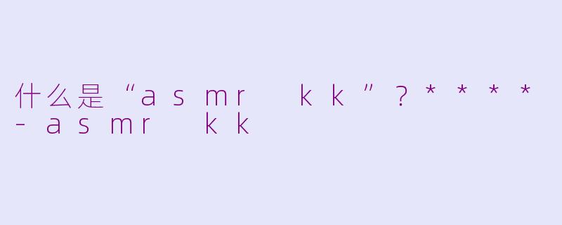 什么是“asmr kk”?****