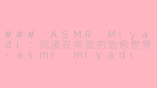 ### ASMR Miyadi：沉浸在声音的治愈世界-asmr miyadi