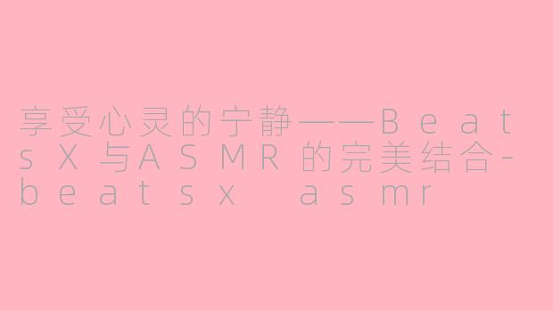 享受心灵的宁静——BeatsX与ASMR的完美结合