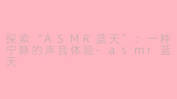 探索“ASMR蓝天”：一种宁静的声音体验-asmr蓝天