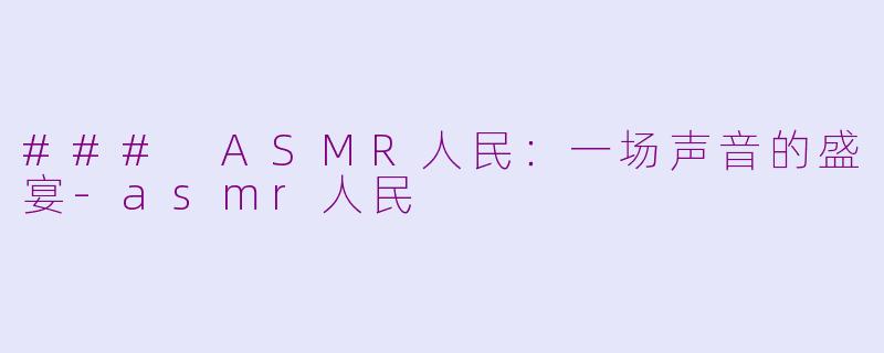 ### ASMR人民：一场声音的盛宴-asmr人民
