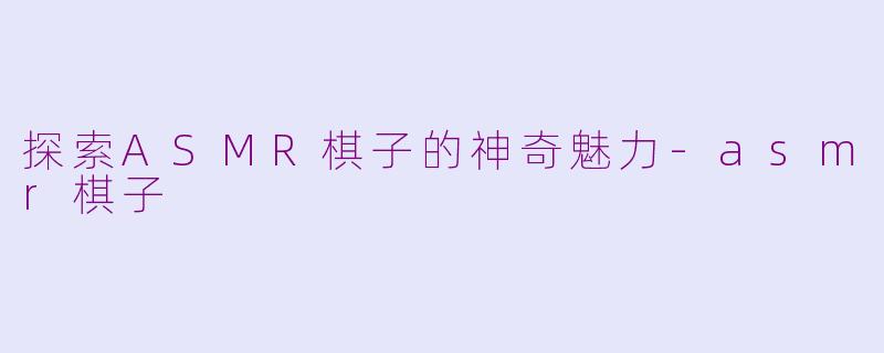探索ASMR棋子的神奇魅力-asmr棋子