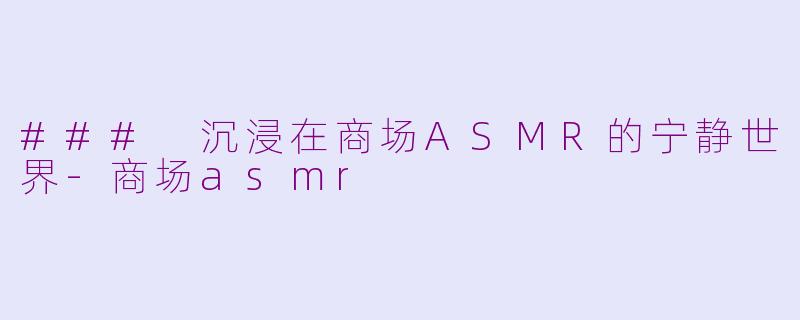 ### 沉浸在商场ASMR的宁静世界-商场asmr