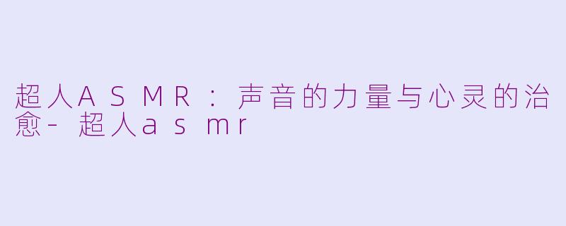 超人ASMR：声音的力量与心灵的治愈-超人asmr