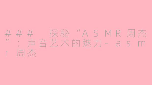 ### 探秘“ASMR周杰”：声音艺术的魅力-asmr周杰