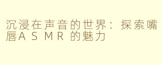 沉浸在声音的世界：探索嘴唇ASMR的魅力