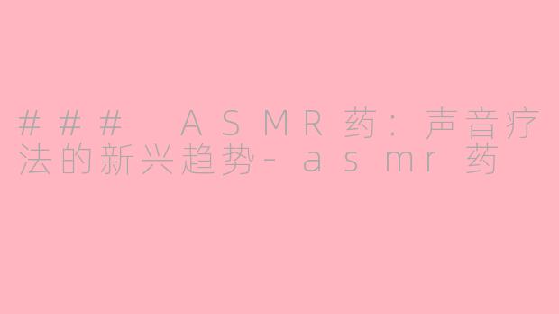 ### ASMR药：声音疗法的新兴趋势-asmr药