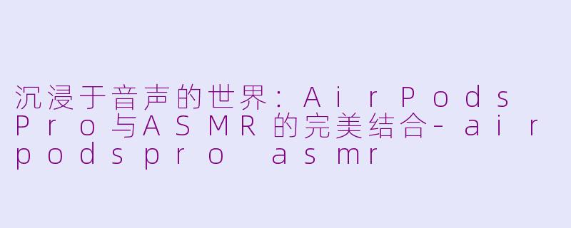 沉浸于音声的世界：AirPods Pro与ASMR的完美结合-airpodspro asmr