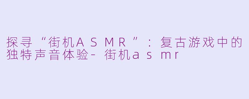 探寻“街机ASMR”：复古游戏中的独特声音体验-街机asmr