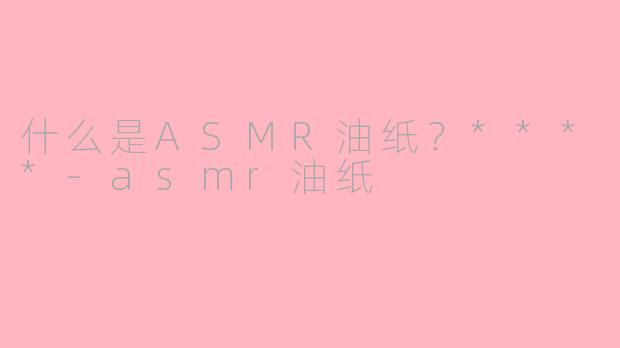什么是ASMR油纸？****