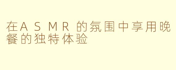 在ASMR的氛围中享用晚餐的独特体验