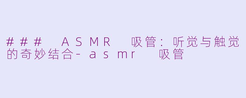 ### ASMR 吸管：听觉与触觉的奇妙结合-asmr 吸管