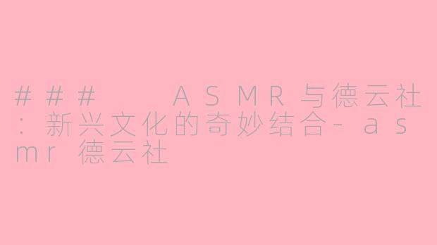 ###  ASMR与德云社：新兴文化的奇妙结合-asmr德云社