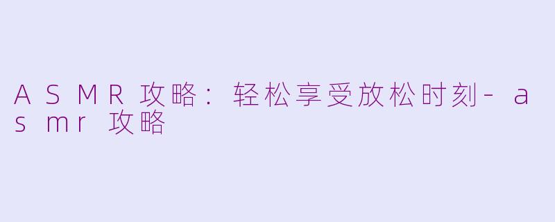 ASMR攻略：轻松享受放松时刻-asmr攻略