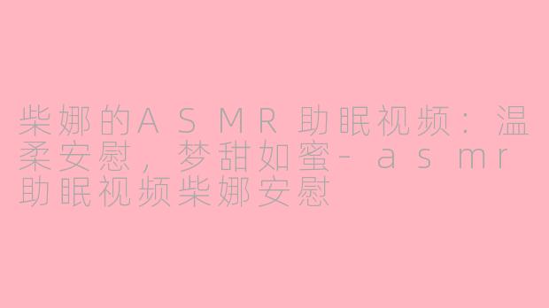 柴娜的ASMR助眠视频：温柔安慰，梦甜如蜜-asmr助眠视频柴娜安慰
