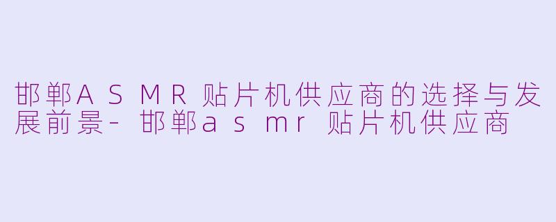 邯郸ASMR贴片机供应商的选择与发展前景-邯郸asmr贴片机供应商