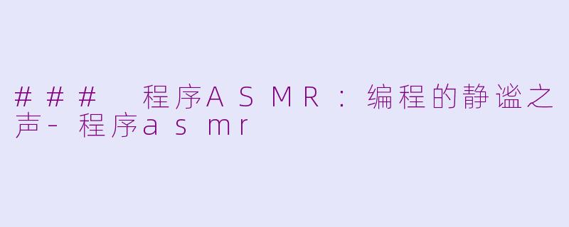 ### 程序ASMR：编程的静谧之声-程序asmr
