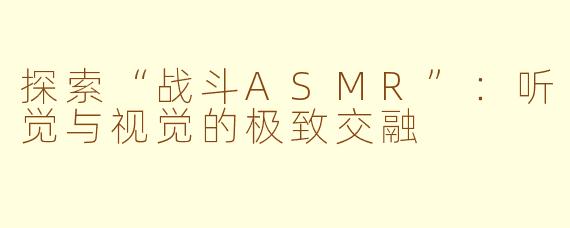 探索“战斗ASMR”：听觉与视觉的极致交融