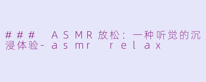 ### ASMR放松：一种听觉的沉浸体验-asmr relax