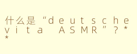 什么是“deutschevita ASMR”？**