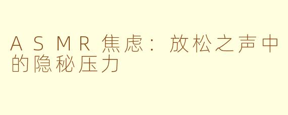ASMR焦虑：放松之声中的隐秘压力