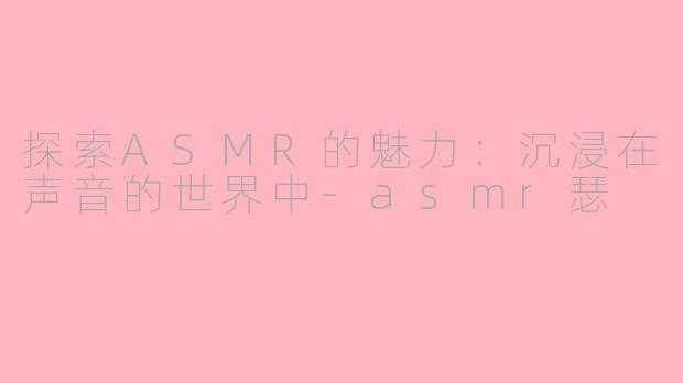 探索ASMR的魅力：沉浸在声音的世界中-asmr瑟