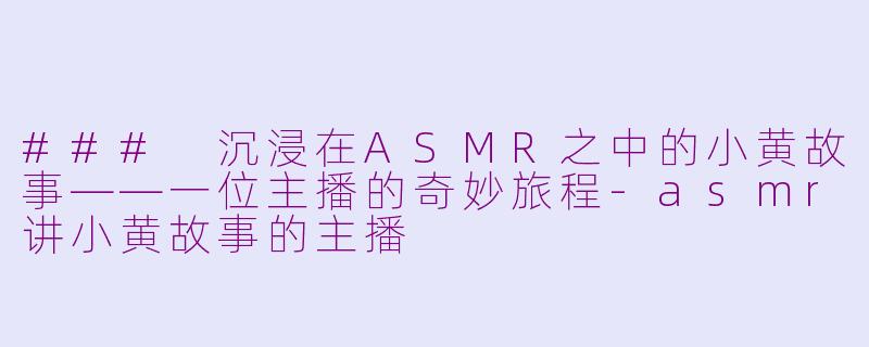 ### 沉浸在ASMR之中的小黄故事——一位主播的奇妙旅程