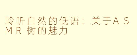 聆听自然的低语：关于ASMR树的魅力