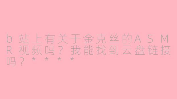 b站上有关于金克丝的ASMR视频吗？我能找到云盘链接吗？****