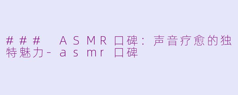 ### ASMR口碑：声音疗愈的独特魅力-asmr口碑