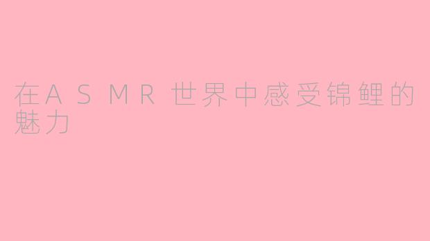 在ASMR世界中感受锦鲤的魅力