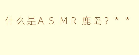 什么是ASMR鹿岛?**