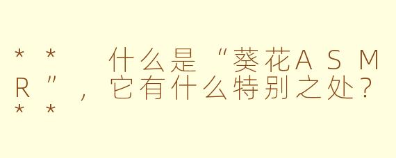 ** 什么是“葵花ASMR”，它有什么特别之处？**