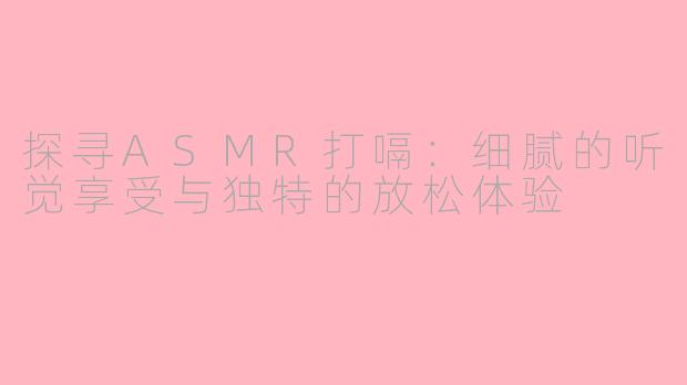 探寻ASMR打嗝：细腻的听觉享受与独特的放松体验