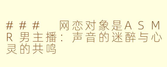 ### 网恋对象是ASMR男主播：声音的迷醉与心灵的共鸣
