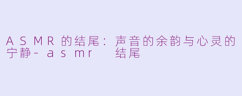 ASMR的结尾：声音的余韵与心灵的宁静-asmr 结尾