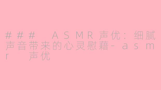 ### ASMR声优：细腻声音带来的心灵慰藉-asmr 声优