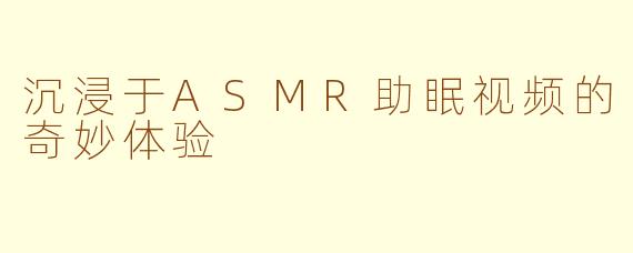 沉浸于ASMR助眠视频的奇妙体验