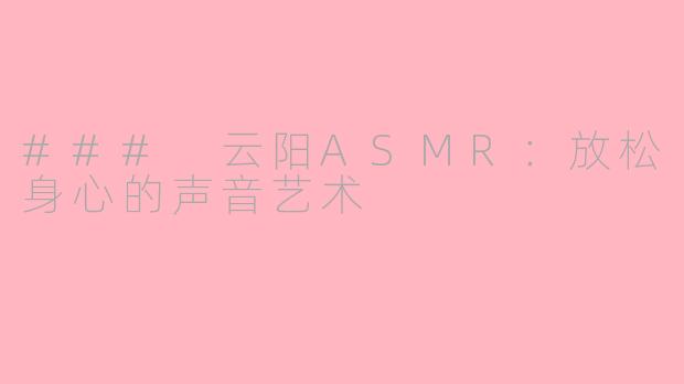 ### 云阳ASMR：放松身心的声音艺术