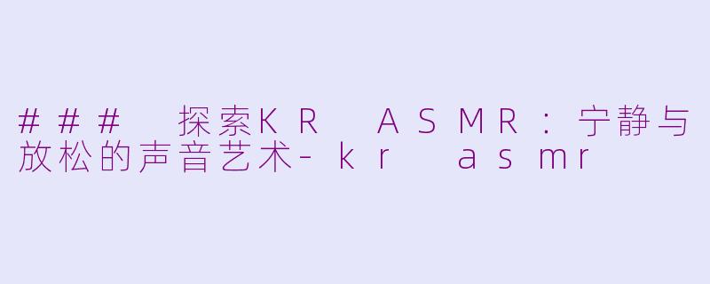 ### 探索KR ASMR：宁静与放松的声音艺术-kr asmr