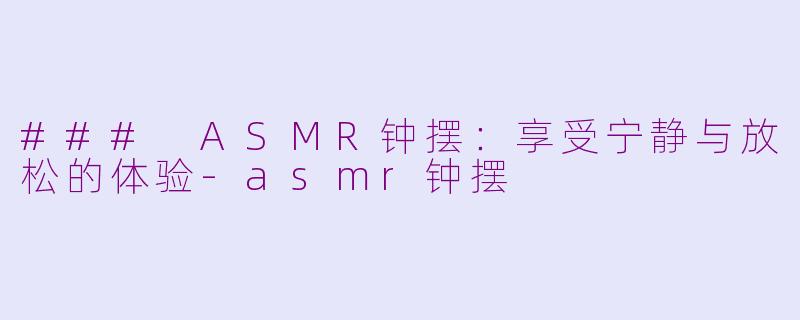 ### ASMR钟摆：享受宁静与放松的体验-asmr钟摆