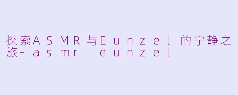 探索ASMR与Eunzel的宁静之旅-asmr eunzel